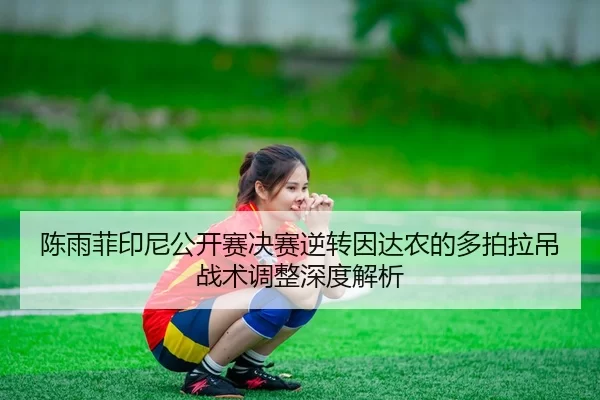 陈雨菲印尼公开赛决赛逆转因达农的多拍拉吊战术调整深度解析