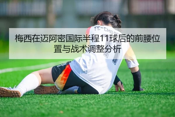 梅西在迈阿密国际半程11球后的前腰位置与战术调整分析
