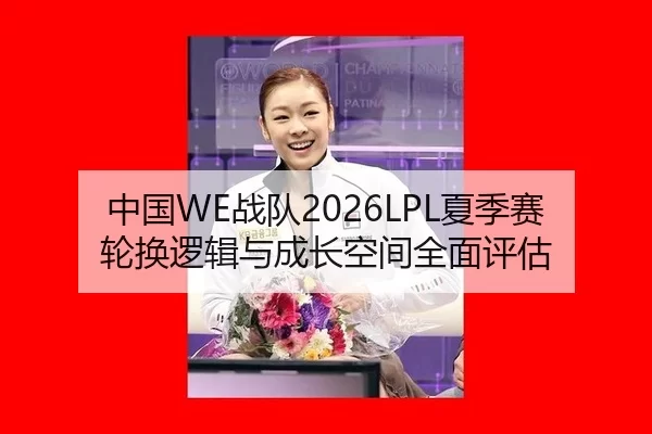 中国WE战队2026LPL夏季赛轮换逻辑与成长空间全面评估