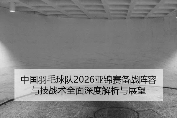 中国羽毛球队2026亚锦赛备战阵容与技战术全面深度解析与展望