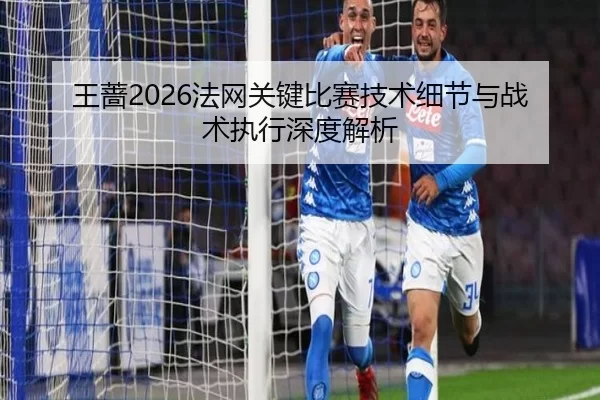 王蔷2026法网关键比赛技术细节与战术执行深度解析