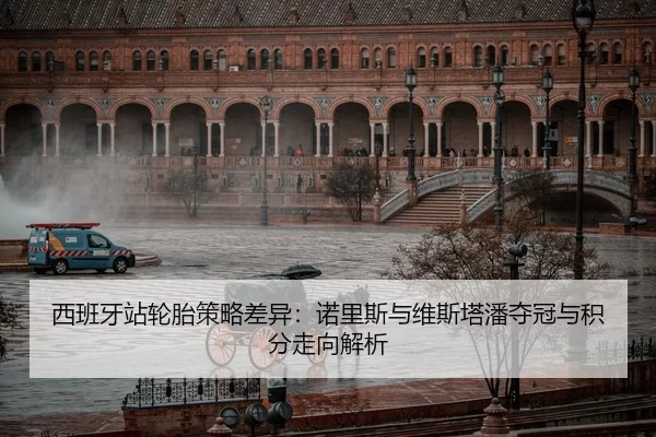 西班牙站轮胎策略差异：诺里斯与维斯塔潘夺冠与积分走向解析