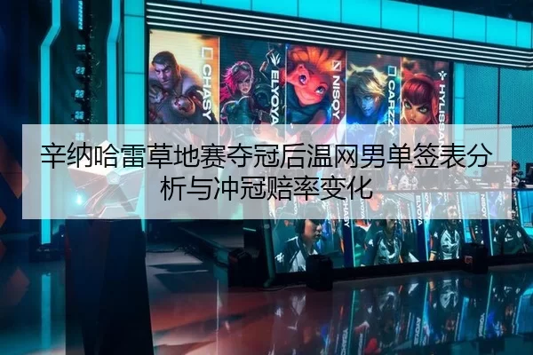 辛纳哈雷草地赛夺冠后温网男单签表分析与冲冠赔率变化