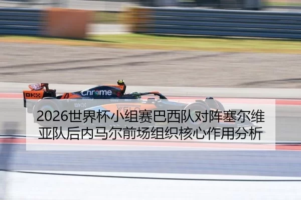 2026世界杯小组赛巴西队对阵塞尔维亚队后内马尔前场组织核心作用分析