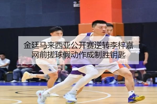 金廷马来西亚公开赛逆转李梓嘉 网前搓球假动作成制胜钥匙