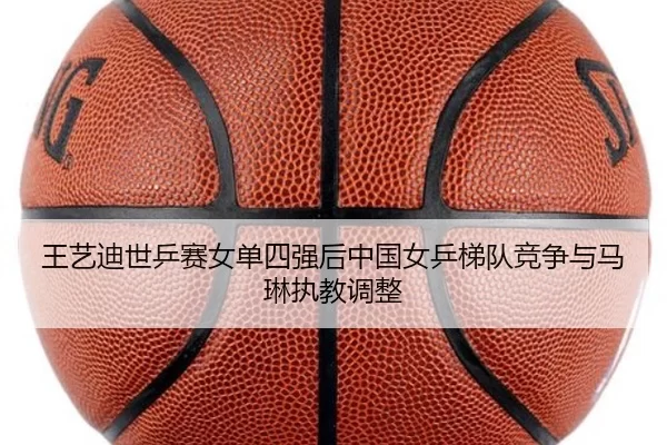 王艺迪世乒赛女单四强后中国女乒梯队竞争与马琳执教调整