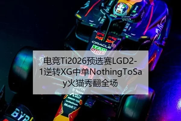 电竞Ti2026预选赛LGD2-1逆转XG中单NothingToSay火猫秀翻全场